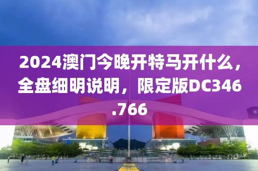 2024澳门今晚开特马开什么，全盘细明说明，限定版DC346.766