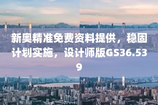 新奥精准免费资料提供，稳固计划实施，设计师版GS36.539