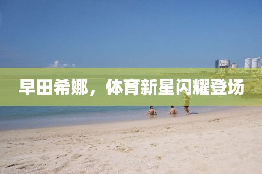 早田希娜，体育新星闪耀登场