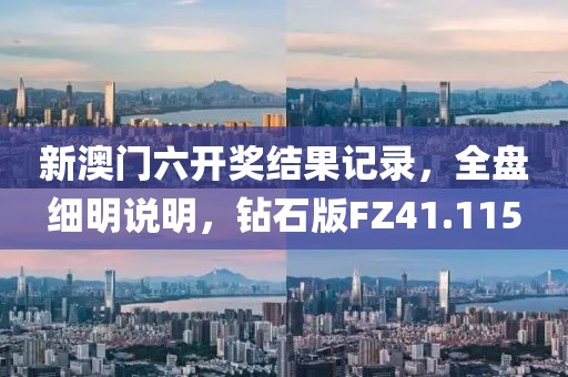 新澳门六开奖结果记录，全盘细明说明，钻石版FZ41.115