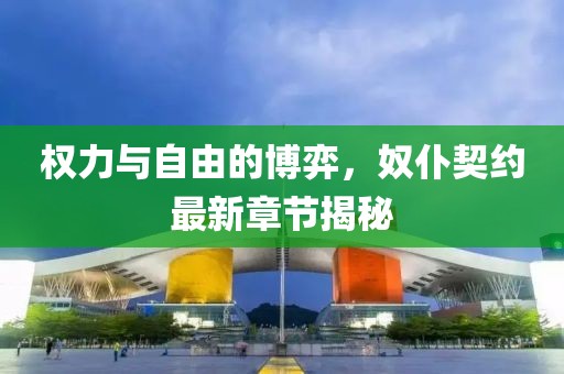 权力与自由的博弈，奴仆契约最新章节揭秘