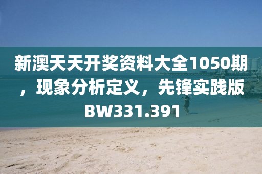 新澳天天开奖资料大全1050期，现象分析定义，先锋实践版BW331.391