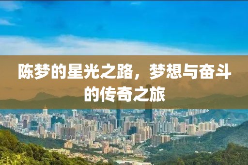 陈梦的星光之路，梦想与奋斗的传奇之旅