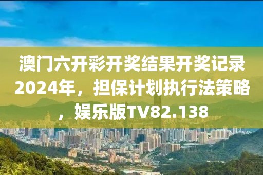 澳门六开彩开奖结果开奖记录2024年，担保计划执行法策略，娱乐版TV82.138