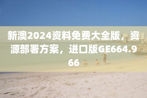 新澳2024资料免费大全版，资源部署方案，进口版GE664.966