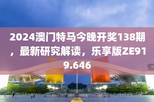 2024澳门特马今晚开奖138期，最新研究解读，乐享版ZE919.646