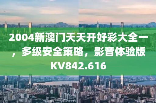 2004新澳门天天开好彩大全一，多级安全策略，影音体验版KV842.616