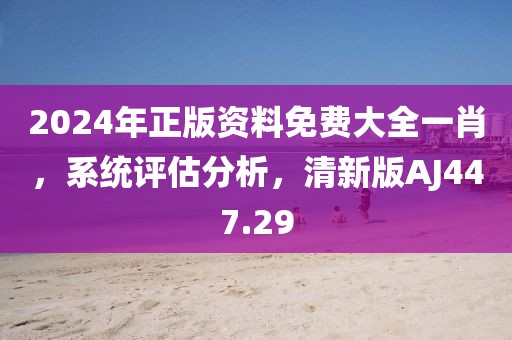 2024年正版资料免费大全一肖，系统评估分析，清新版AJ447.29