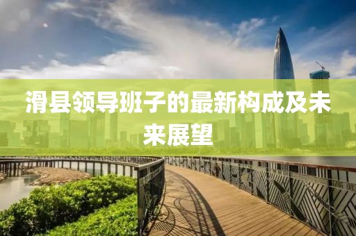 滑县领导班子的最新构成及未来展望