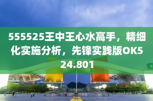 555525王中王心水高手，精细化实施分析，先锋实践版OK524.801