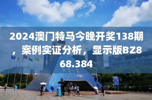 2024澳门特马今晚开奖138期，案例实证分析，显示版BZ868.384