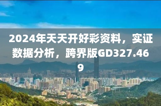 2024年天天开好彩资料，实证数据分析，跨界版GD327.469