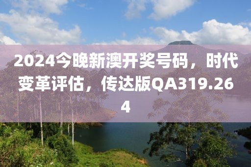 2024今晚新澳开奖号码，时代变革评估，传达版QA319.264