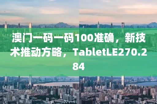 澳门一码一码100准确，新技术推动方略，TabletLE270.284