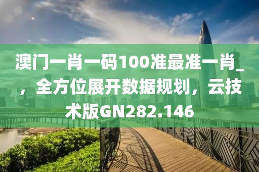 澳门一肖一码100准最准一肖_，全方位展开数据规划，云技术版GN282.146