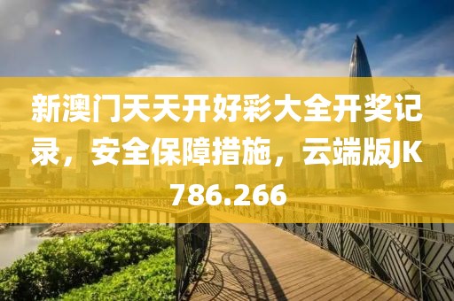 新澳门天天开好彩大全开奖记录，安全保障措施，云端版JK786.266