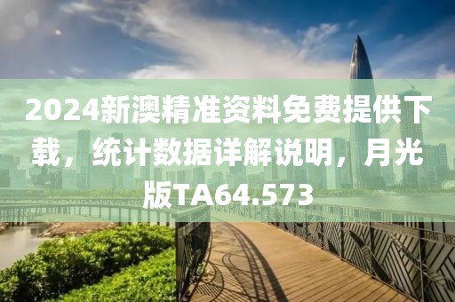 2024新澳精准资料免费提供下载，统计数据详解说明，月光版TA64.573