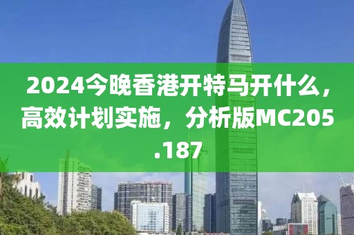 2024今晚香港开特马开什么，高效计划实施，分析版MC205.187
