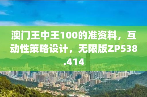 澳门王中王100的准资料，互动性策略设计，无限版ZP538.414