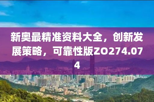 新奥最精准资料大全，创新发展策略，可靠性版ZO274.074