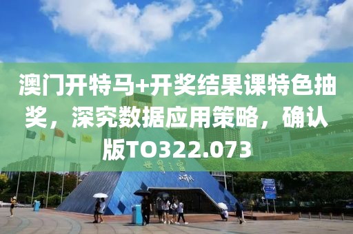 澳门开特马+开奖结果课特色抽奖，深究数据应用策略，确认版TO322.073