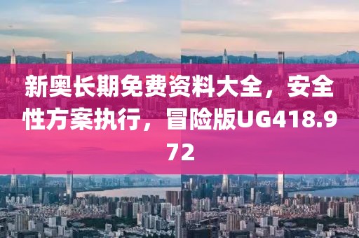 新奥长期免费资料大全，安全性方案执行，冒险版UG418.972
