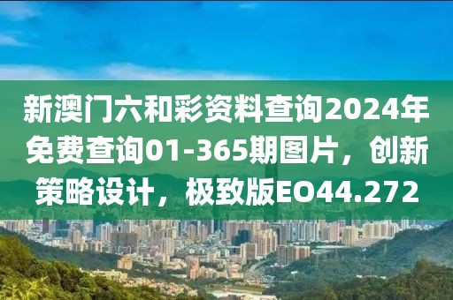 新澳门六和彩资料查询2024年免费查询01-365期图片，创新策略设计，极致版EO44.272