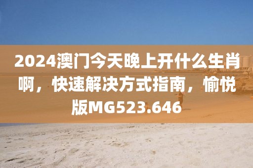 2024澳门今天晚上开什么生肖啊，快速解决方式指南，愉悦版MG523.646