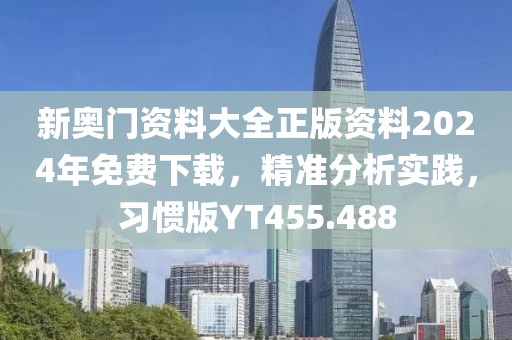新奥门资料大全正版资料2024年免费下载，精准分析实践，习惯版YT455.488