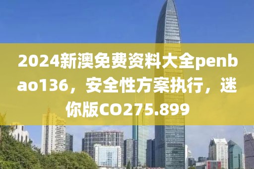 2024新澳免费资料大全penbao136，安全性方案执行，迷你版CO275.899
