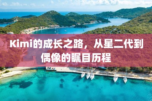 Kimi的成长之路，从星二代到偶像的瞩目历程