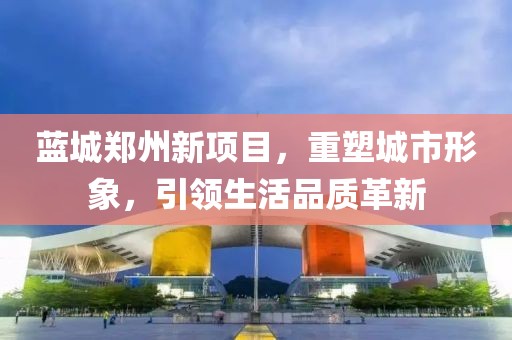 蓝城郑州新项目，重塑城市形象，引领生活品质革新