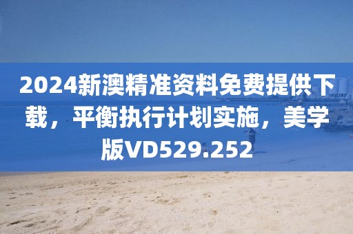 2024新澳精准资料免费提供下载，平衡执行计划实施，美学版VD529.252