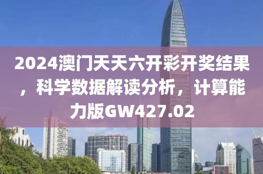 2024澳门天天六开彩开奖结果，科学数据解读分析，计算能力版GW427.02