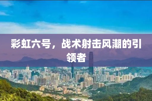 彩虹六号，战术射击风潮的引领者