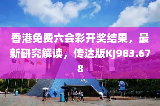 香港免费六会彩开奖结果，最新研究解读，传达版KJ983.678
