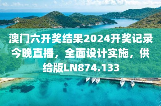 澳门六开奖结果2024开奖记录今晚直播，全面设计实施，供给版LN874.133