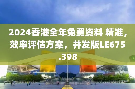 2024香港全年免费资料 精准，效率评估方案，并发版LE675.398