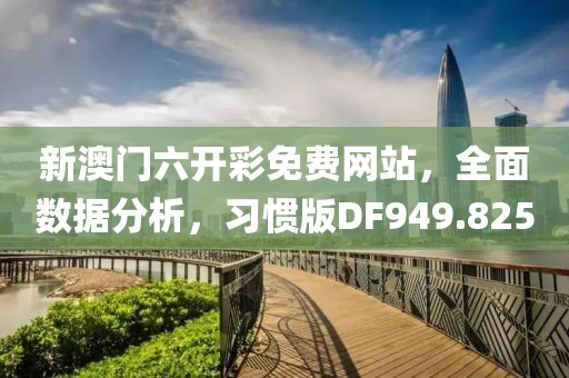新澳门六开彩免费网站，全面数据分析，习惯版DF949.825