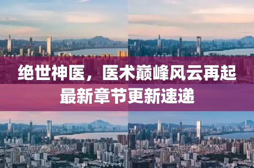 绝世神医，医术巅峰风云再起最新章节更新速递