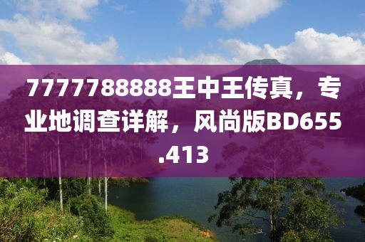 7777788888王中王传真，专业地调查详解，风尚版BD655.413