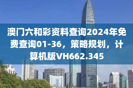 澳门六和彩资料查询2024年免费查询01-36，策略规划，计算机版VH662.345