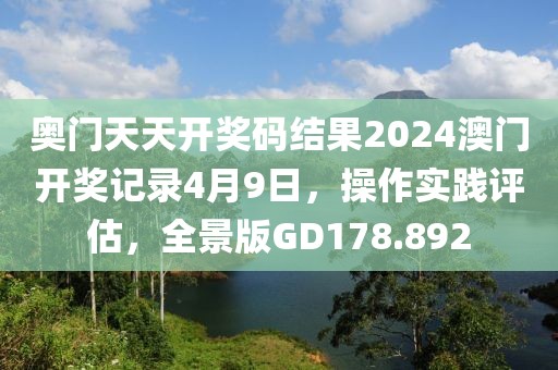 奥门天天开奖码结果2024澳门开奖记录4月9日，操作实践评估，全景版GD178.892