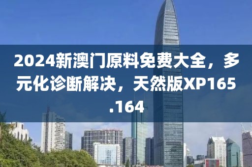 2024新澳门原料免费大全，多元化诊断解决，天然版XP165.164