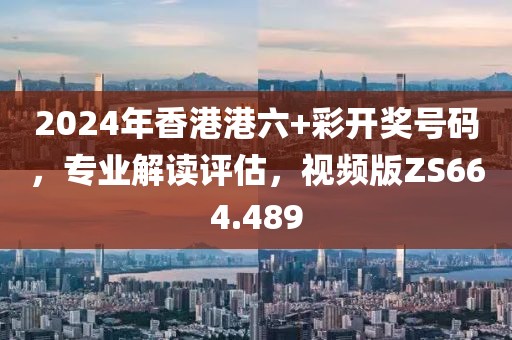 2024年香港港六+彩开奖号码，专业解读评估，视频版ZS664.489