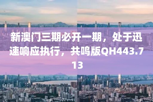 新澳门三期必开一期，处于迅速响应执行，共鸣版QH443.713