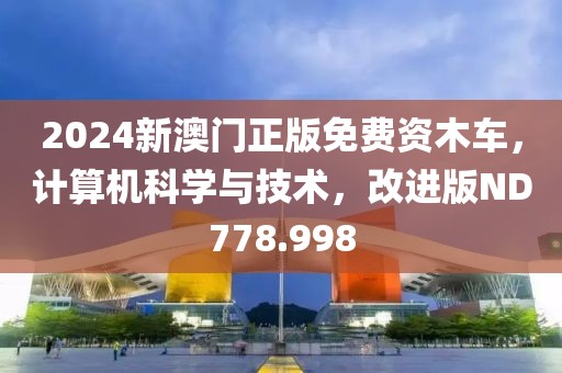 2024新澳门正版免费资木车，计算机科学与技术，改进版ND778.998