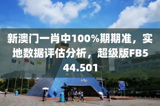 新澳门一肖中100%期期准，实地数据评估分析，超级版FB544.501