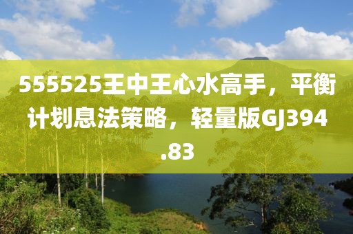 555525王中王心水高手，平衡计划息法策略，轻量版GJ394.83