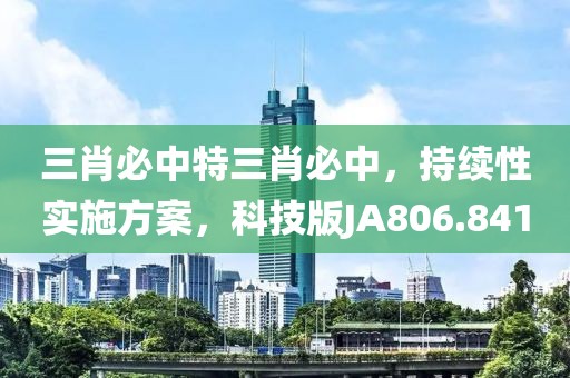 三肖必中特三肖必中，持续性实施方案，科技版JA806.841